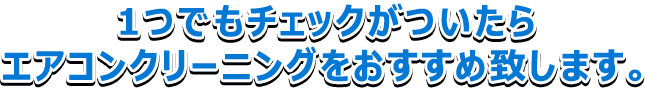 1つでもチェックがついたら エアコンクリーニングをおすすめ致します。