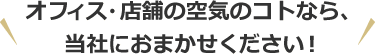 オフィス・店舗の空気のコトなら、当社におまかせください